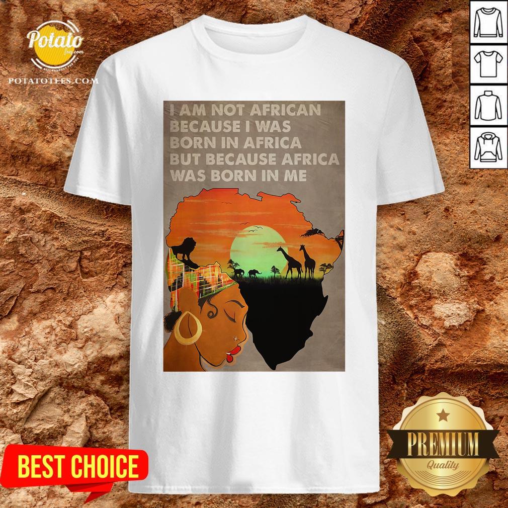 Hot I Am Not African Because I Was Born In Africa But Because Africa Was Born In Me Prairie Girl Shirt Hot I Am Not African Because I Was Born In Africa But Because Africa Was Born In Me Prairie Girl Shirt