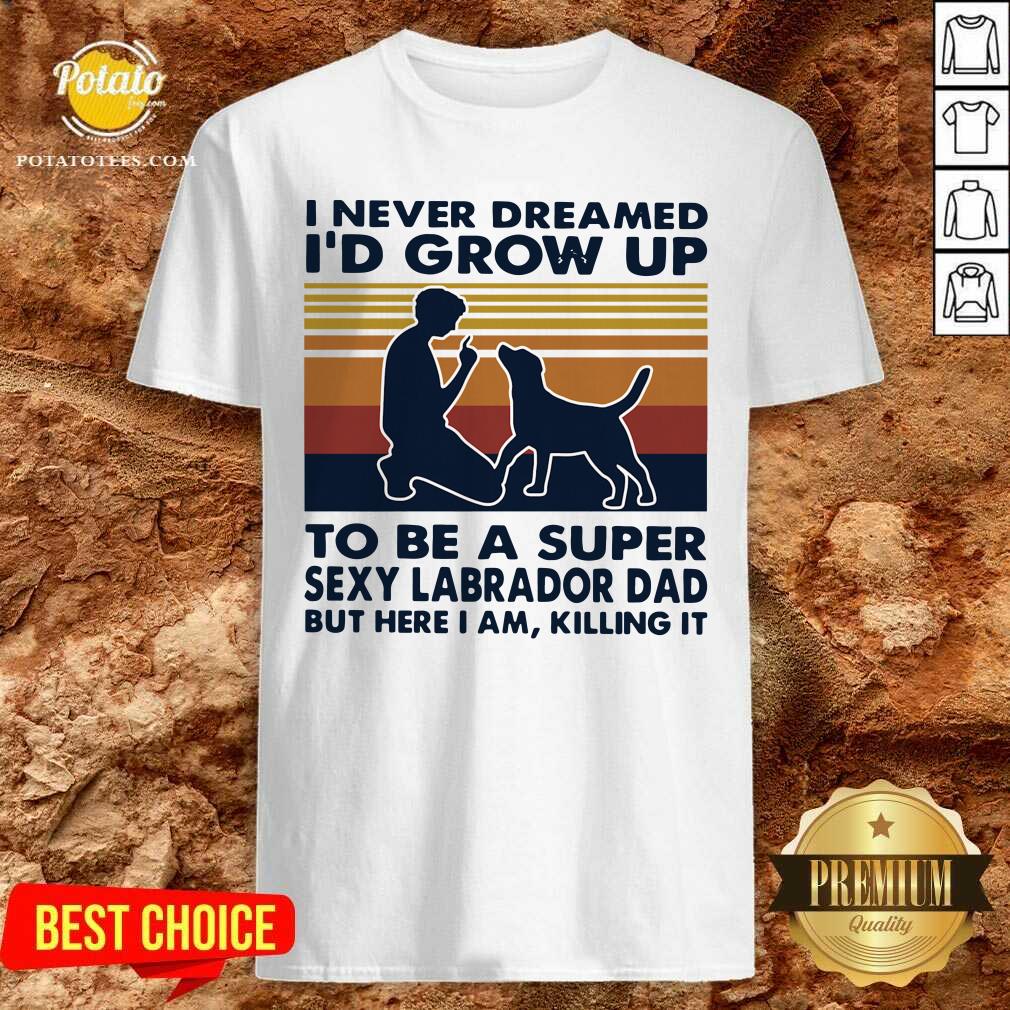Hot I Never Dreamed I’d Grow Up To Be A Super Sexy Labrador Dad But Here I Am Killing It Vintage Shirt Hot I Never Dreamed I’d Grow Up To Be A Super Sexy Labrador Dad But Here I Am Killing It Vintage Shirt