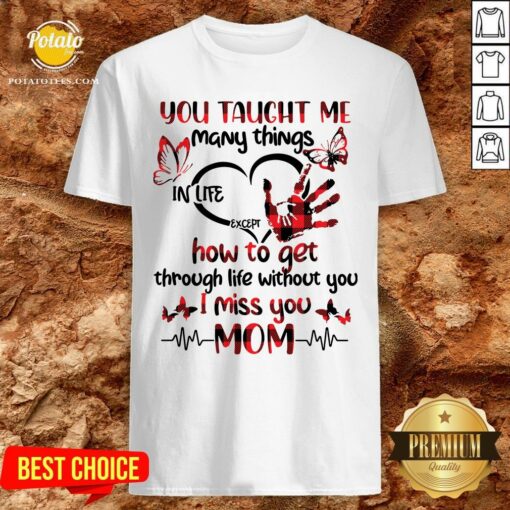 Hot You Taught Me Many Things In Life Except How To Get Through Life Without You I Miss You Mom Shirt
