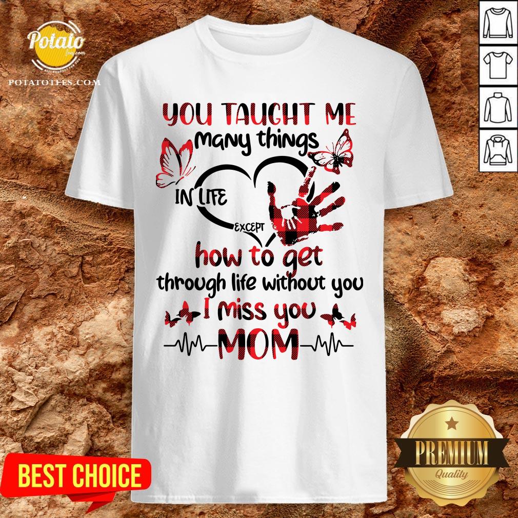Hot You Taught Me Many Things In Life Except How To Get Through Life Without You I Miss You Mom Shirt Hot You Taught Me Many Things In Life Except How To Get Through Life Without You I Miss You Mom Shirt