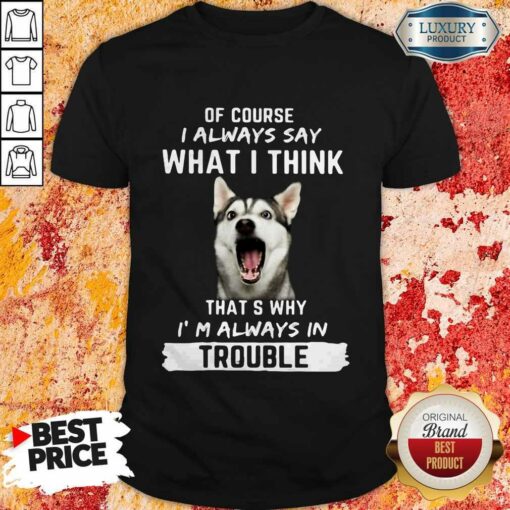 Husky Of Course I Always Say What I Think Thats Why I’m Always In Trouble Shirt