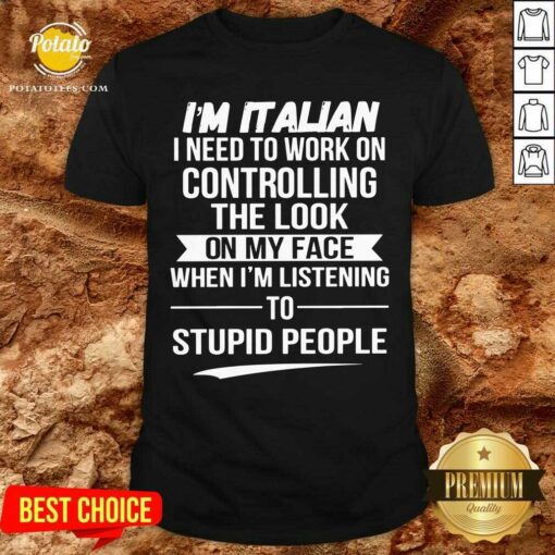 I’m Italian Controlling The Look On My Face Stupid People Shirt