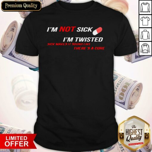 I’m Not Sick I’m Twisted Sick Makes It Sound Like There’s A Cure Shirt