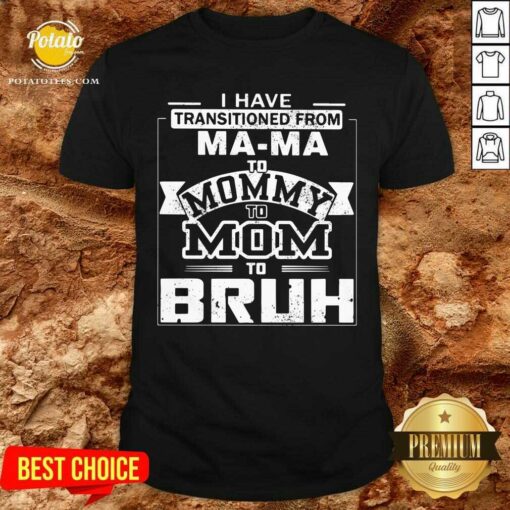 I’ve Got Transition From Ma Ma To Mommy To Mom To Bruh Shirt