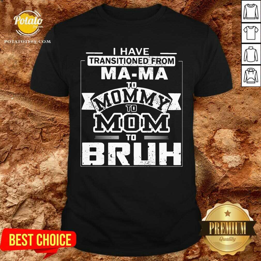I’ve Got Transition From Ma Ma To Mommy To Mom To Bruh Shirt I’ve Got Transition From Ma Ma To Mommy To Mom To Bruh Shirt