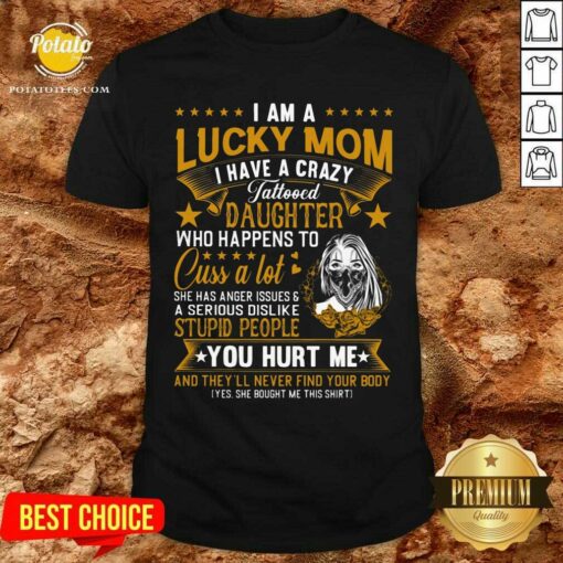 I Am A Lucky Mom I Have A Crazy Tattooed Daughter Who Happens To Cuss A Lot She Has Anger Shirt