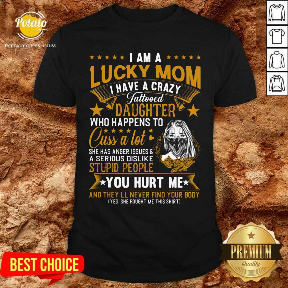 I Am A Lucky Mom I Have A Crazy Tattooed Daughter Who Happens To Cuss A Lot She Has Anger Shirt I Am A Lucky Mom I Have A Crazy Tattooed Daughter Who Happens To Cuss A Lot She Has Anger Shirt