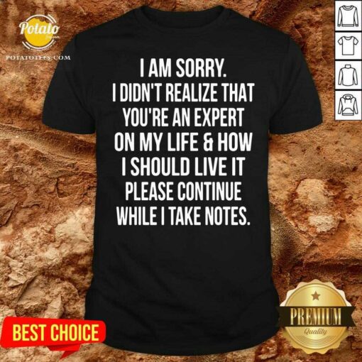 I Am Sorry I Didn’t Realize That You’re An Expert On My Life & How I Should Live It Please Continue While I Take Note Shirt