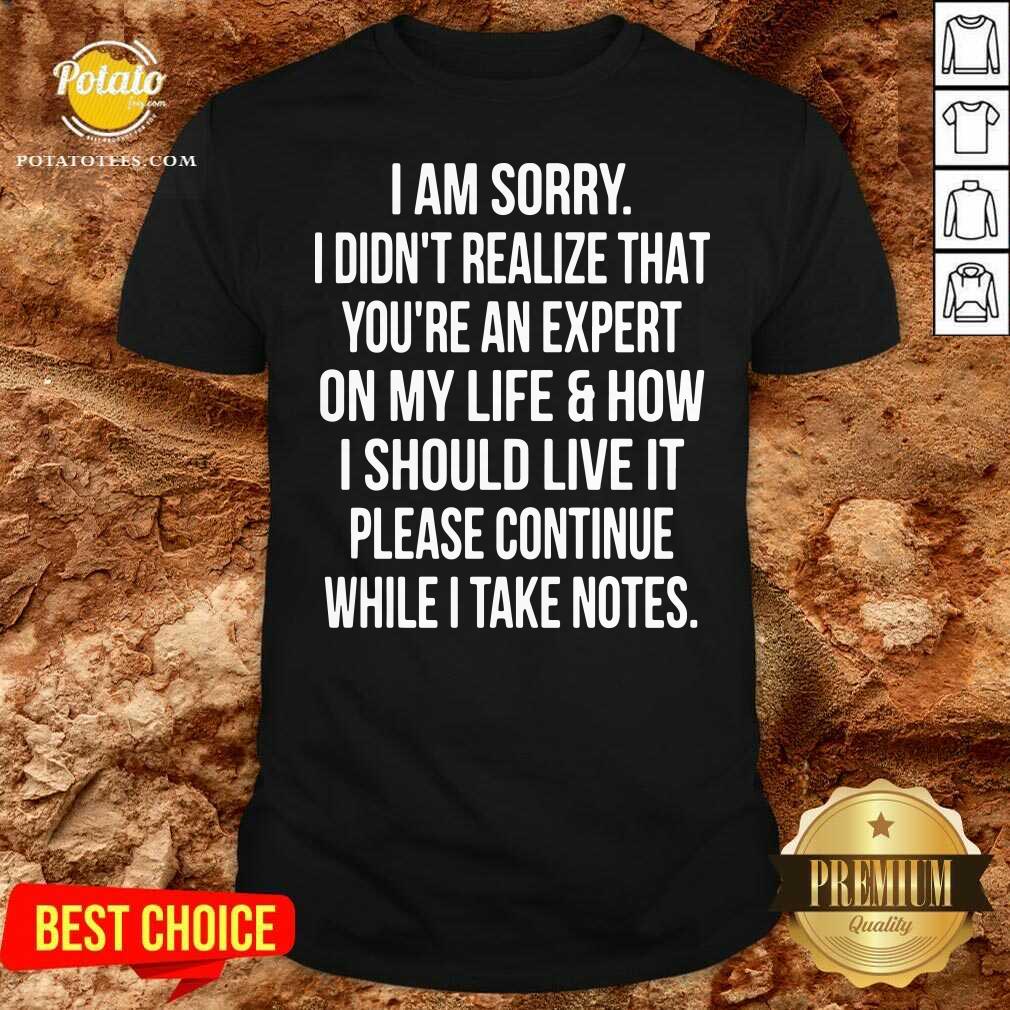 I Am Sorry I Didn’t Realize That You’re An Expert On My Life & How I Should Live It Please Continue While I Take Note Shirt I Am Sorry I Didn’t Realize That You’re An Expert On My Life & How I Should Live It Please Continue While I Take Note Shirt