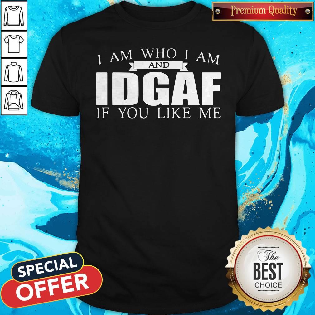 I Am Who I Am And IDGAF If You Like Me Shirt I Am Who I Am And IDGAF If You Like Me Shirt
