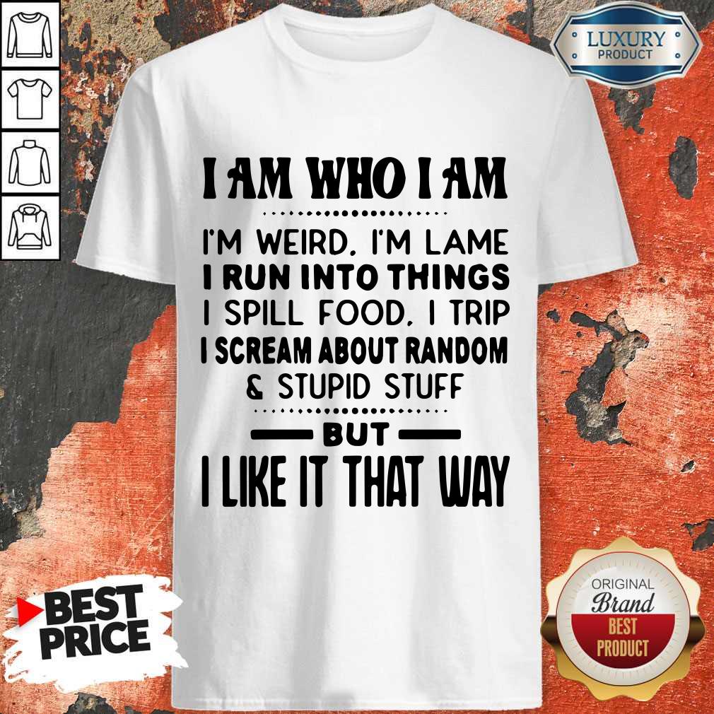 I Am Who I Am I'm Weird I'm Lame I Run Into Things I Spill Food I Trip I Scream About Random And Stupid Stuff But I Like It That Way Shirt I Am Who I Am I'm Weird I'm Lame I Run Into Things I Spill Food I Trip I Scream About Random And Stupid Stuff But I Like It That Way Shirt