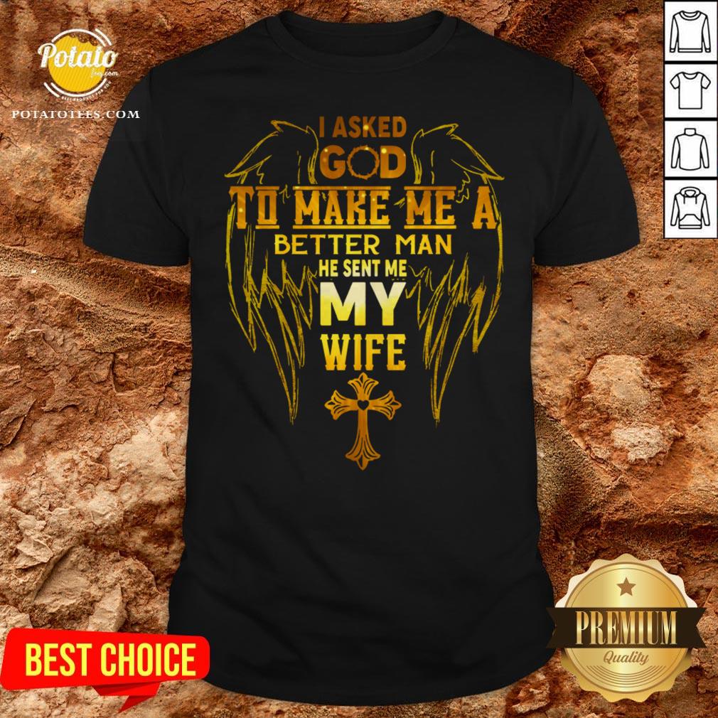 I Asked God To Make Me A Better Man He Sent Me My Wife Shirt I Asked God To Make Me A Better Man He Sent Me My Wife Shirt
