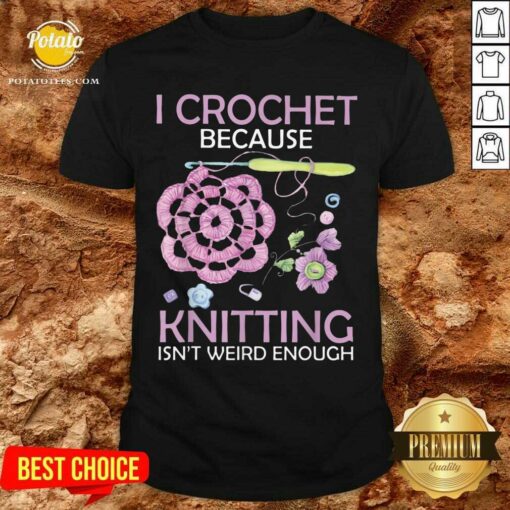 I Crochet Because Knitting Isn’t Weird Enough Shirt
