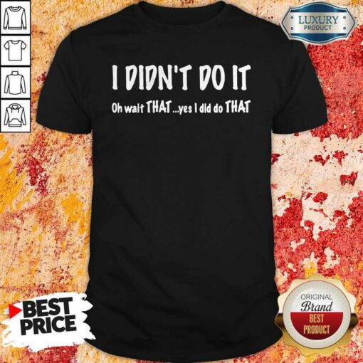 I Didn’t Do It Oh Wait That Yes I Did Do That Shirt