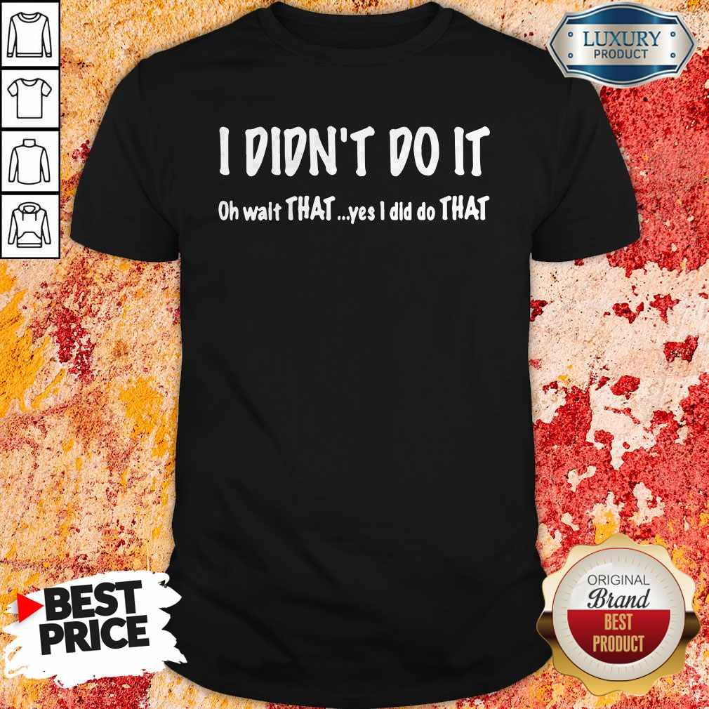 I Didn’t Do It Oh Wait That Yes I Did Do That Shirt I Didn’t Do It Oh Wait That Yes I Did Do That Shirt