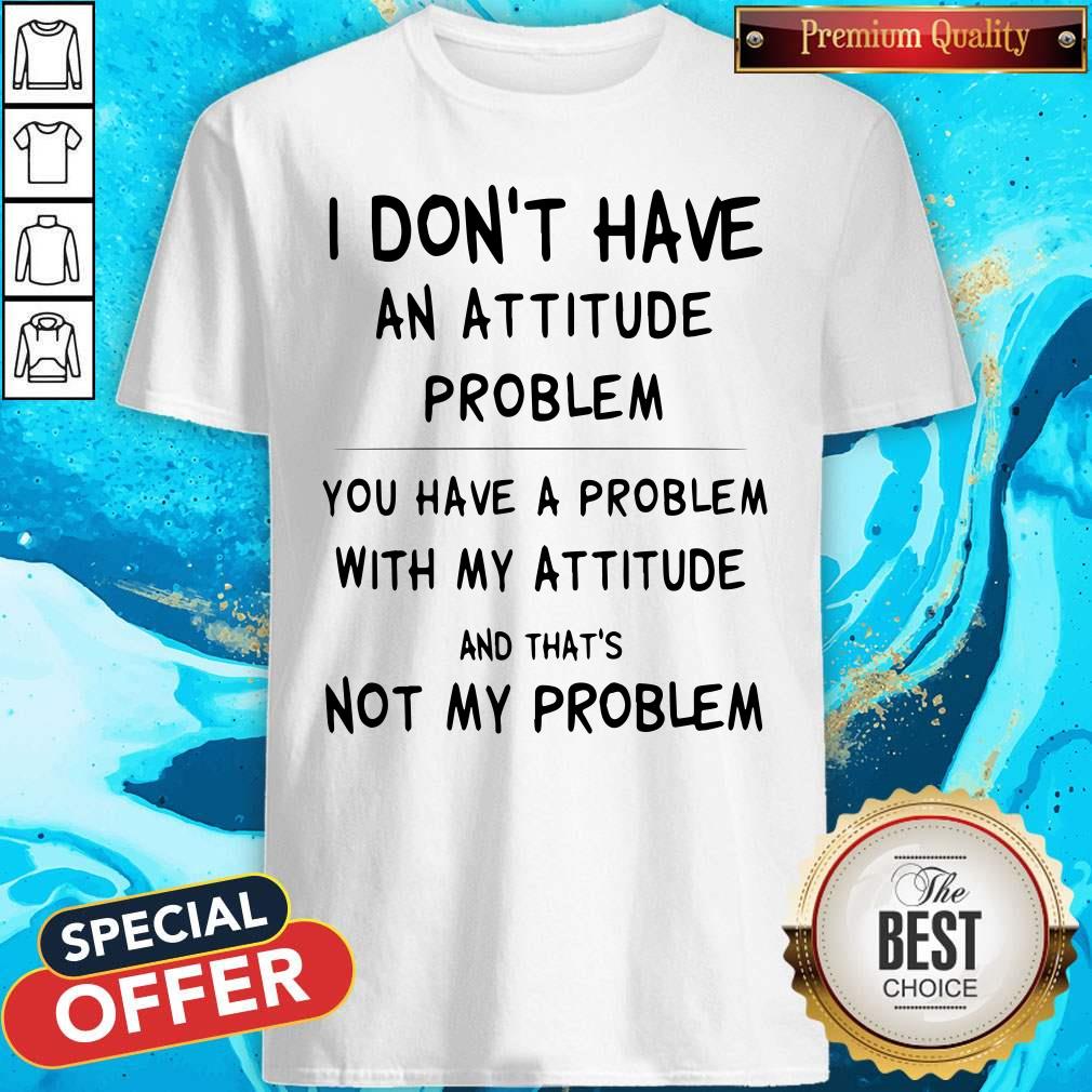 I Don’t Have An Attitude Problem And That’s Not My Problem Shirt I Don’t Have An Attitude Problem And That’s Not My Problem Shirt