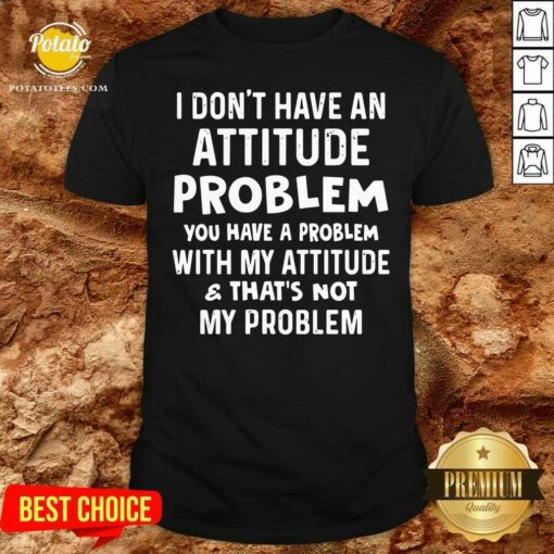 I Don’t Have An Attitude Problem You Have A Problem With My Attitude And That’s Not My Problem Shirt