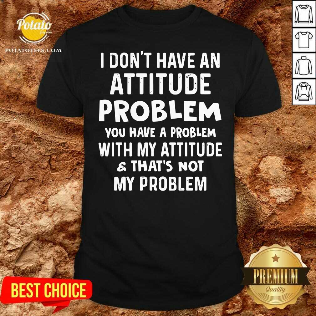 I Don’t Have An Attitude Problem You Have A Problem With My Attitude And That’s Not My Problem Shirt I Don’t Have An Attitude Problem You Have A Problem With My Attitude And That’s Not My Problem Shirt