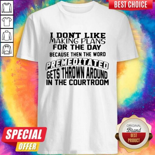 I Don’t Like Making Plans For The Day Because Then The Word Premeditated Gets Thrown Around In The Courtroom Shirt