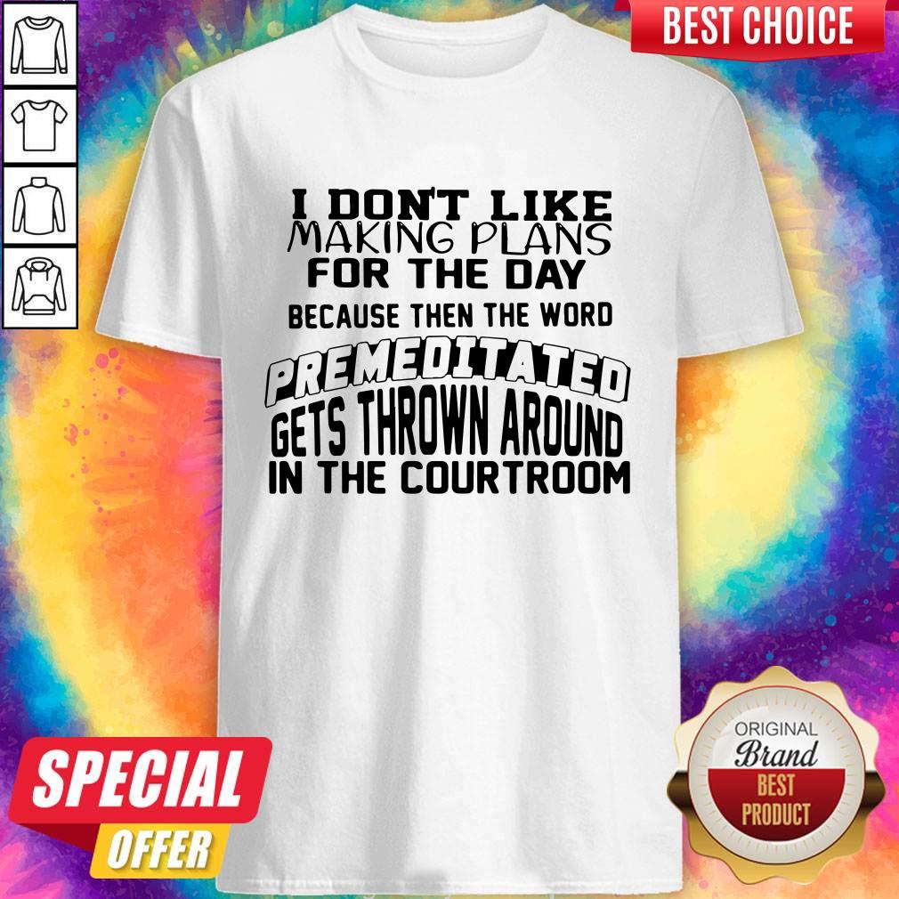 I Don’t Like Making Plans For The Day Because Then The Word Premeditated Gets Thrown Around In The Courtroom Shirt I Don’t Like Making Plans For The Day Because Then The Word Premeditated Gets Thrown Around In The Courtroom Shirt