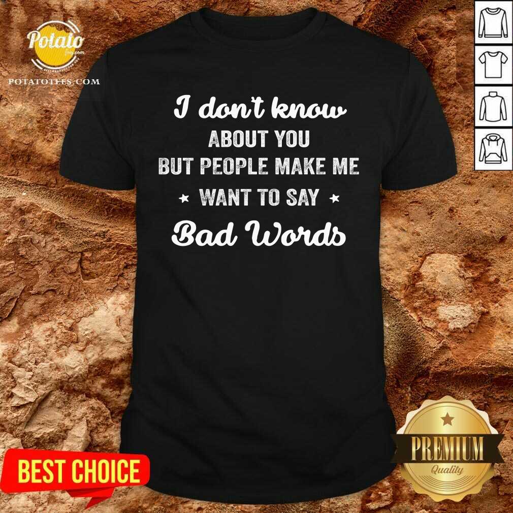 I Don'T Know About You But People Make Me Want To Say Bad Words Shirt I Don'T Know About You But People Make Me Want To Say Bad Words Shirt