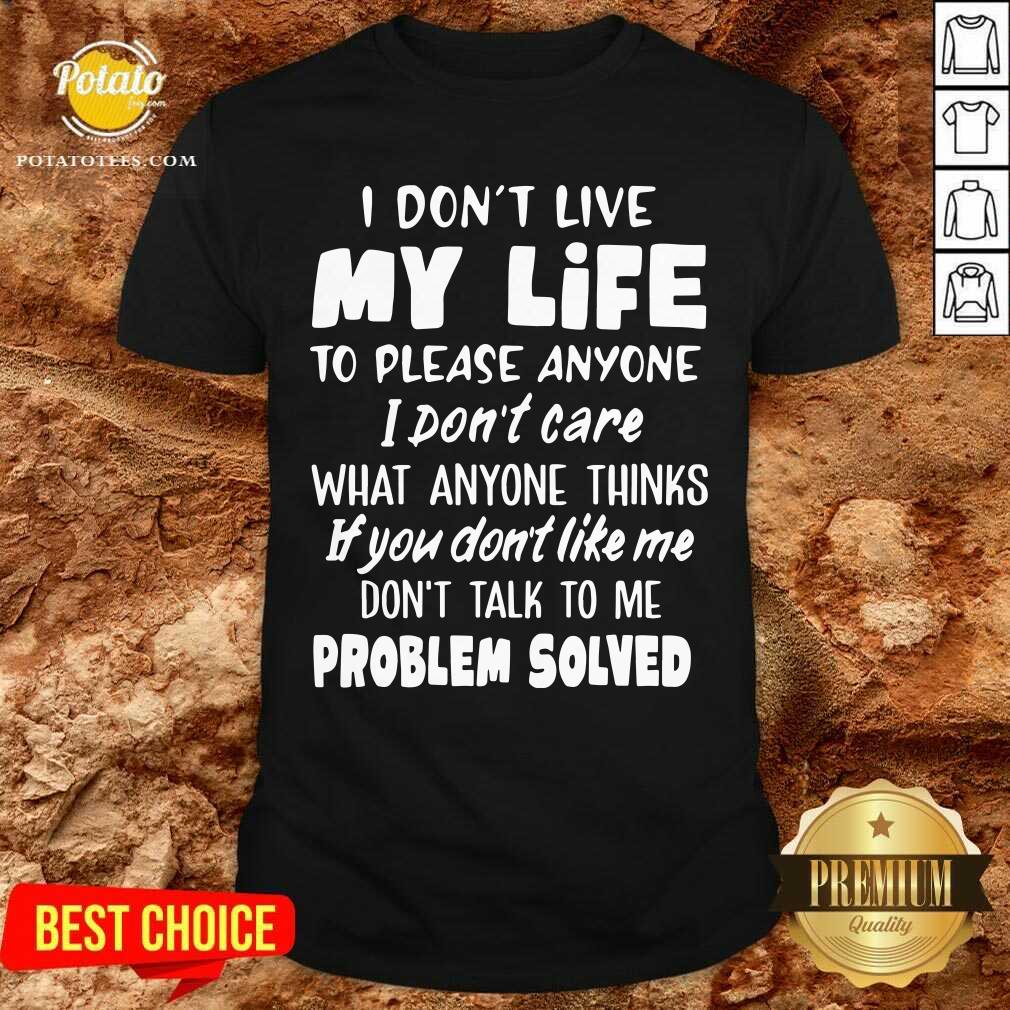 I Don'T Live My Life What Anyone Think If You Don'T Like Me Don't Talk To Me Problem Solved Shirt I Don'T Live My Life What Anyone Think If You Don'T Like Me Don't Talk To Me Problem Solved Shirt