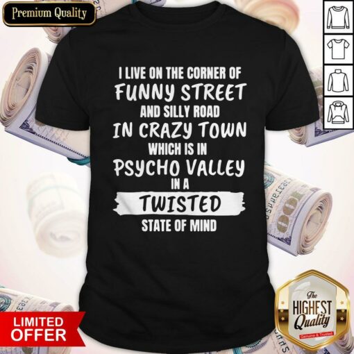 I Live On The Corner Of Funny Street And Silly Town Which Is In Psycho Valley In A Twisted State Of Mind Shirt