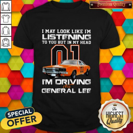 I May Look Like I’m Listening To You But In My Head I’m Driving The General Lee Shirt