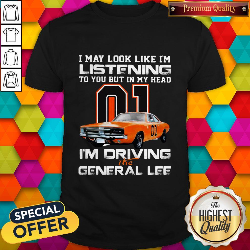I May Look Like I’m Listening To You But In My Head I’m Driving The General Lee Shirt I May Look Like I’m Listening To You But In My Head I’m Driving The General Lee Shirt