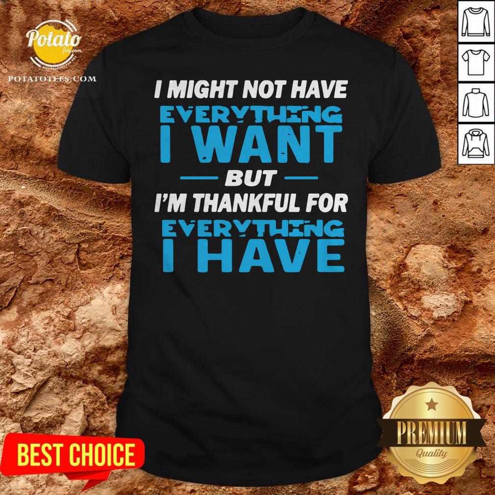 I Might Not Have Everything I Want But I’m Thankful For Everything I Have Shirt I Might Not Have Everything I Want But I’m Thankful For Everything I Have Shirt