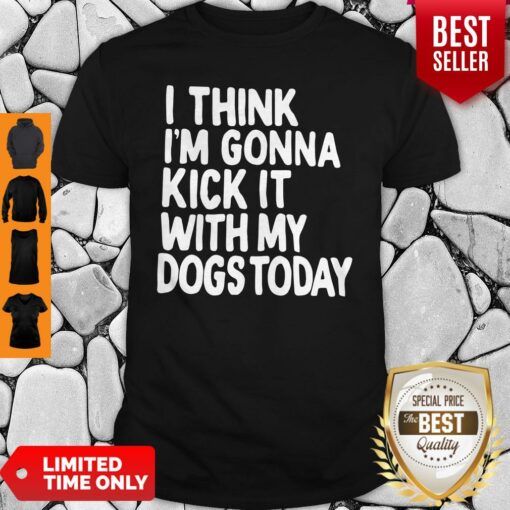 I Think I’m Gonna Kick It With My Dogs Today Shirt