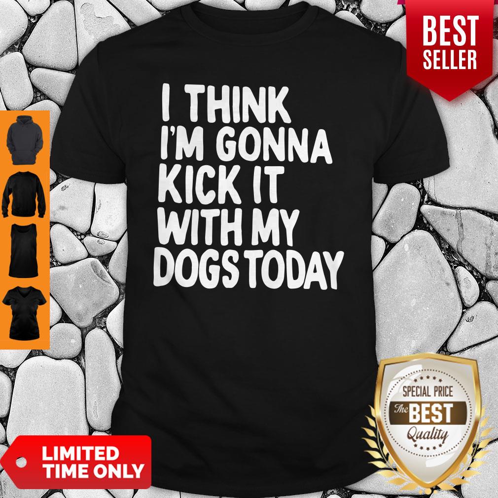 I Think I’m Gonna Kick It With My Dogs Today Shirt I Think I’m Gonna Kick It With My Dogs Today Shirt