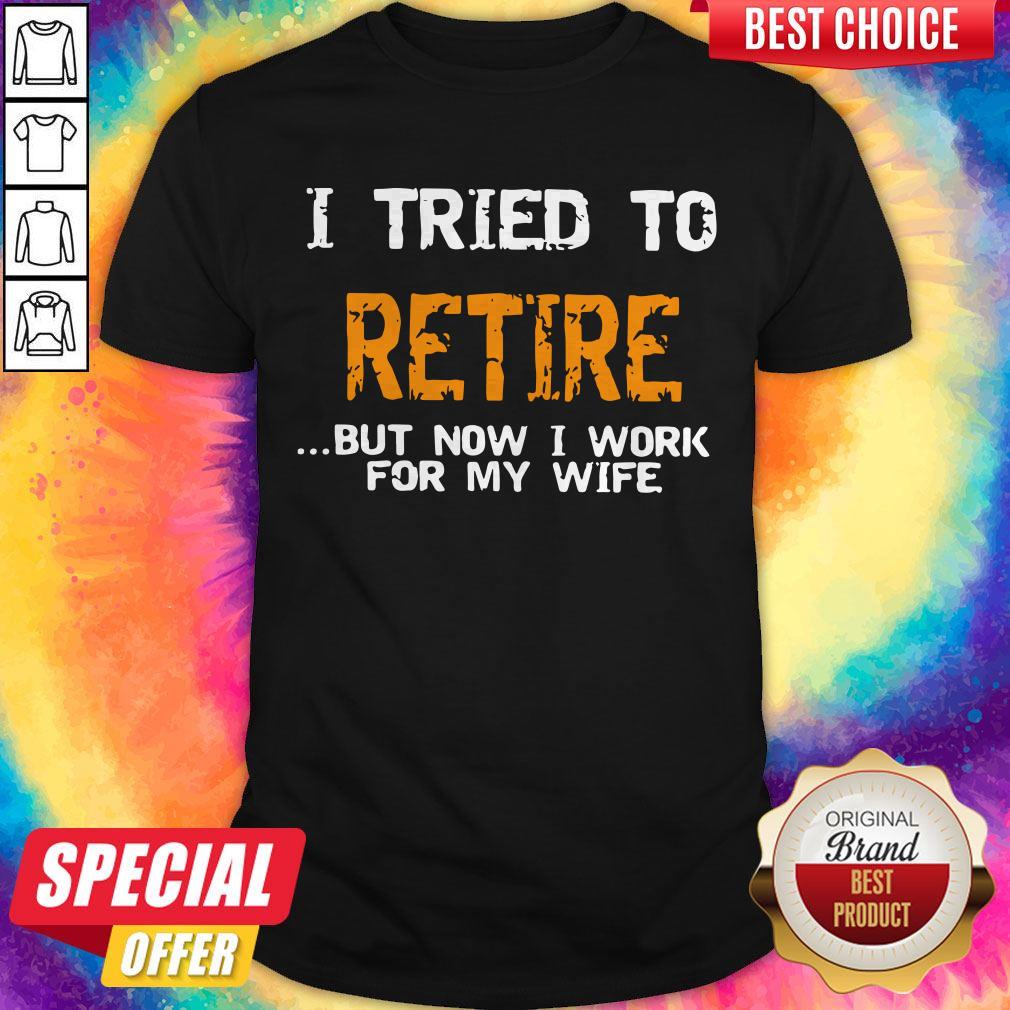 I Tried To Retire But Now I Work For My Wife Shirt I Tried To Retire But Now I Work For My Wife Shirt