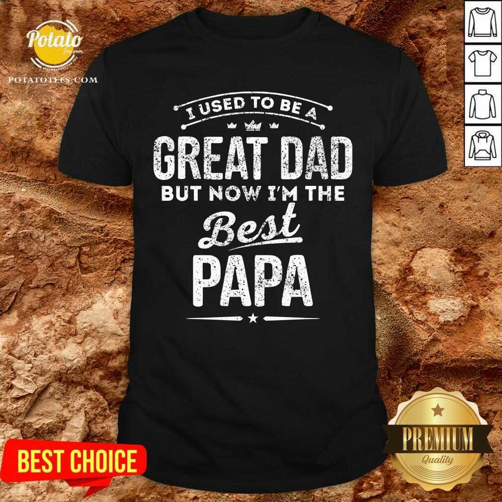 I Used Be A Great Dad But Now I'M The Best Papa Shirt I Used Be A Great Dad But Now I'M The Best Papa Shirt