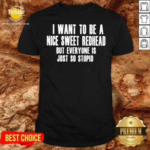 I Want To Be A Nice Sweet Redhead But Everyone Is Just So Stupid Shirt
