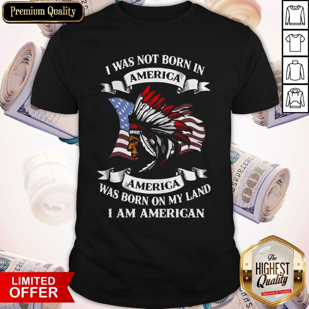 I Was Not Born America Was Born On My Land I Am America Shirt I Was Not Born America Was Born On My Land I Am America Shirt