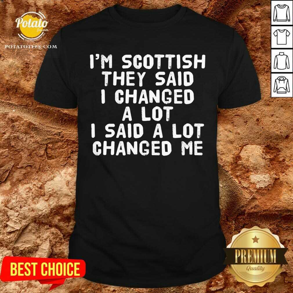 I'M Scottish They Said I Changed A Lot I Said A Lot Changed Me Shirt I'M Scottish They Said I Changed A Lot I Said A Lot Changed Me Shirt