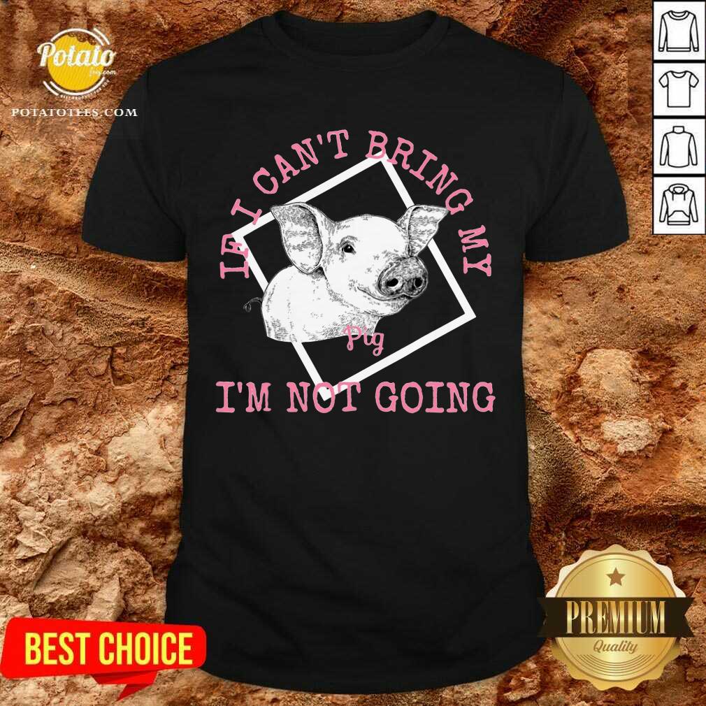 If I Can'T Bring My Pig I'M Not Going Shirt If I Can'T Bring My Pig I'M Not Going Shirt