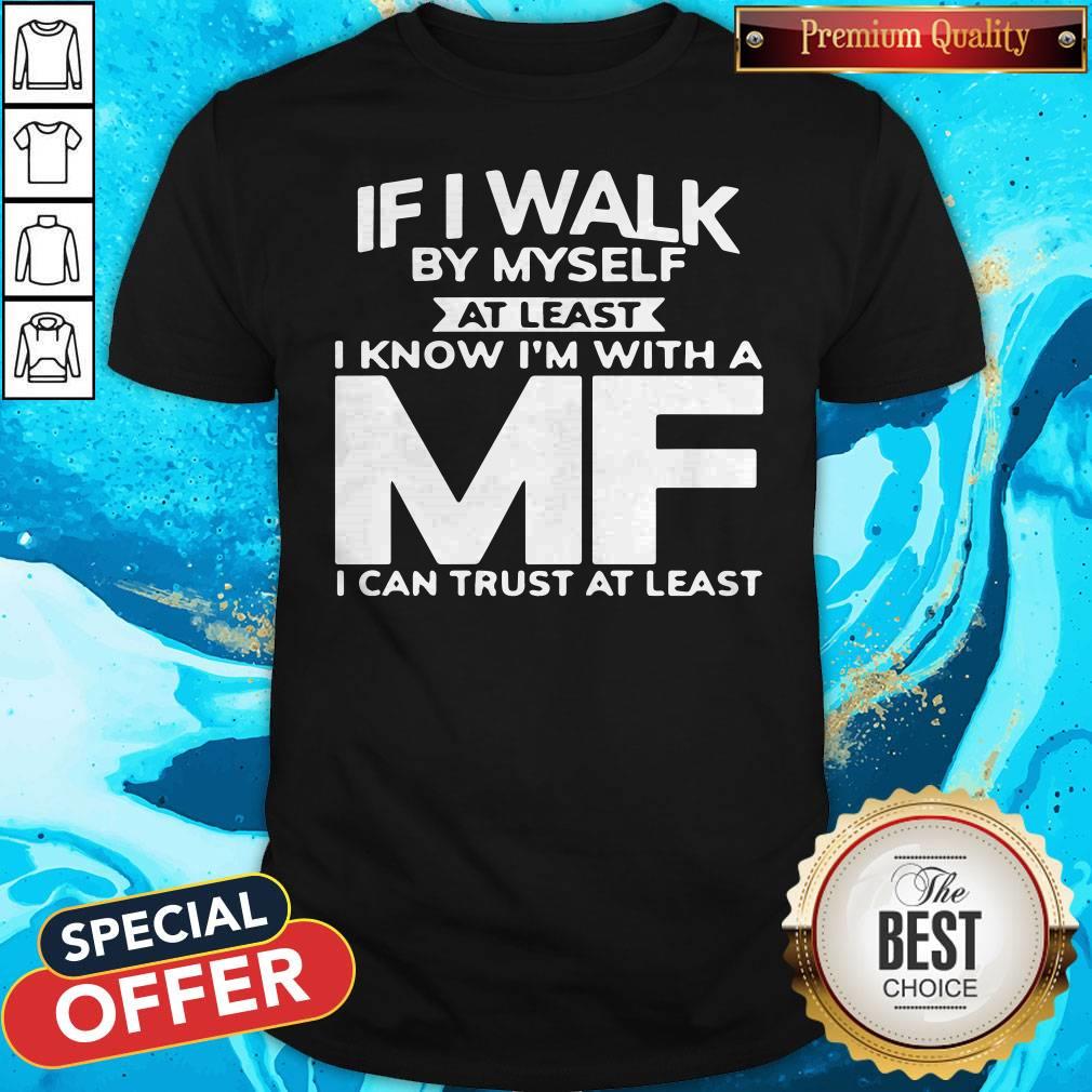 If I Walk By Myself At Least I Know I’m With A MF I Can Trust At Least Shirt If I Walk By Myself At Least I Know I’m With A MF I Can Trust At Least Shirt