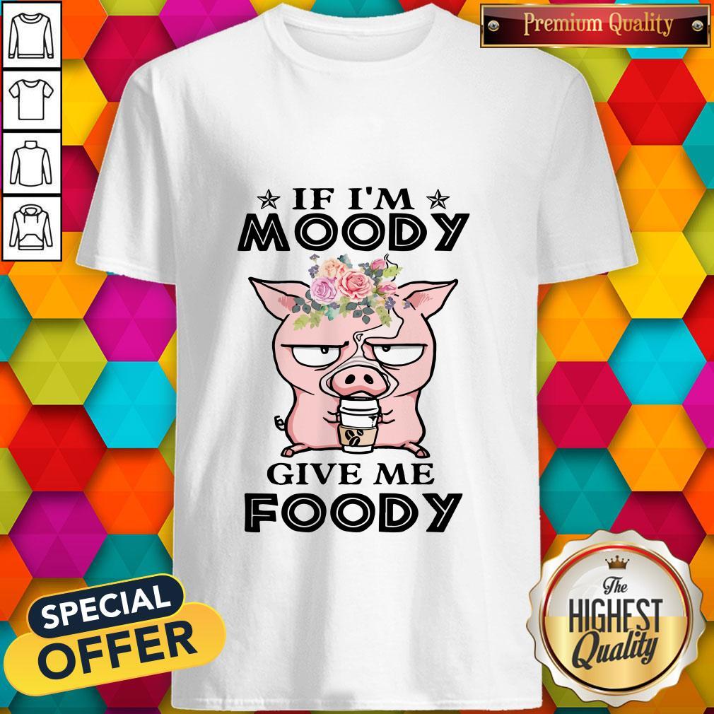 If Im Moody Give Me Foody Pig Coffee Shirt If Im Moody Give Me Foody Pig Coffee Shirt