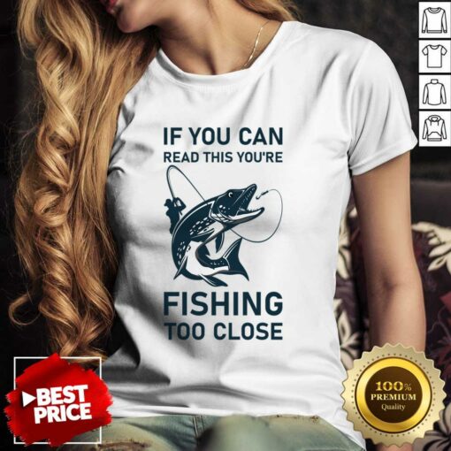 If You Can Read This You’Re Fishing Too Close Shirt