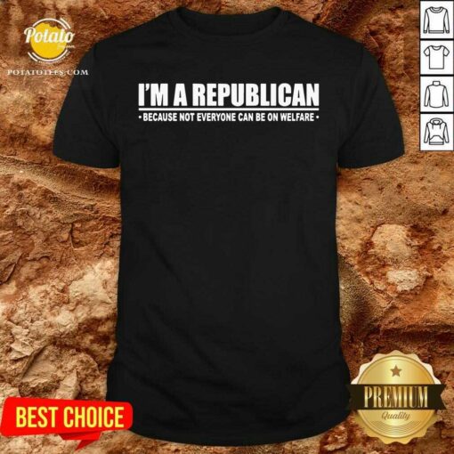 I’m A Republican Because Not Everyone Can Be On Welfare Shirt