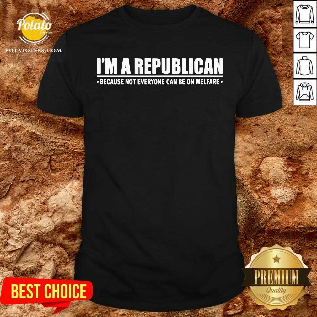 I'm A Republican Because Not Everyone Can Be On Welfare Shirt I'm A Republican Because Not Everyone Can Be On Welfare Shirt