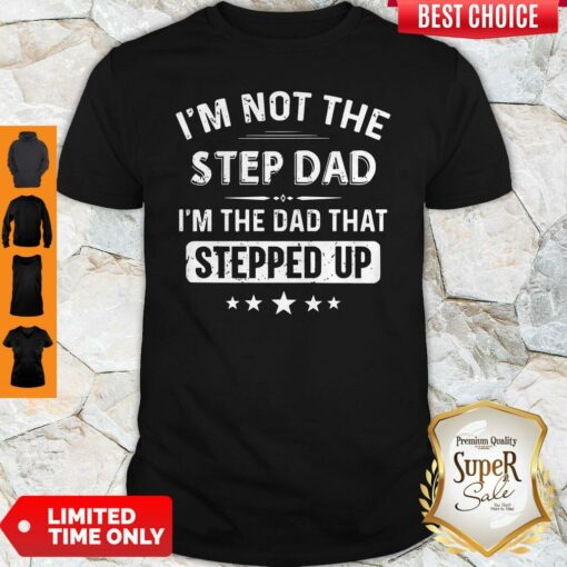 I’m Not The Sted Dad I’m The Dad That Stepped Up Shirt