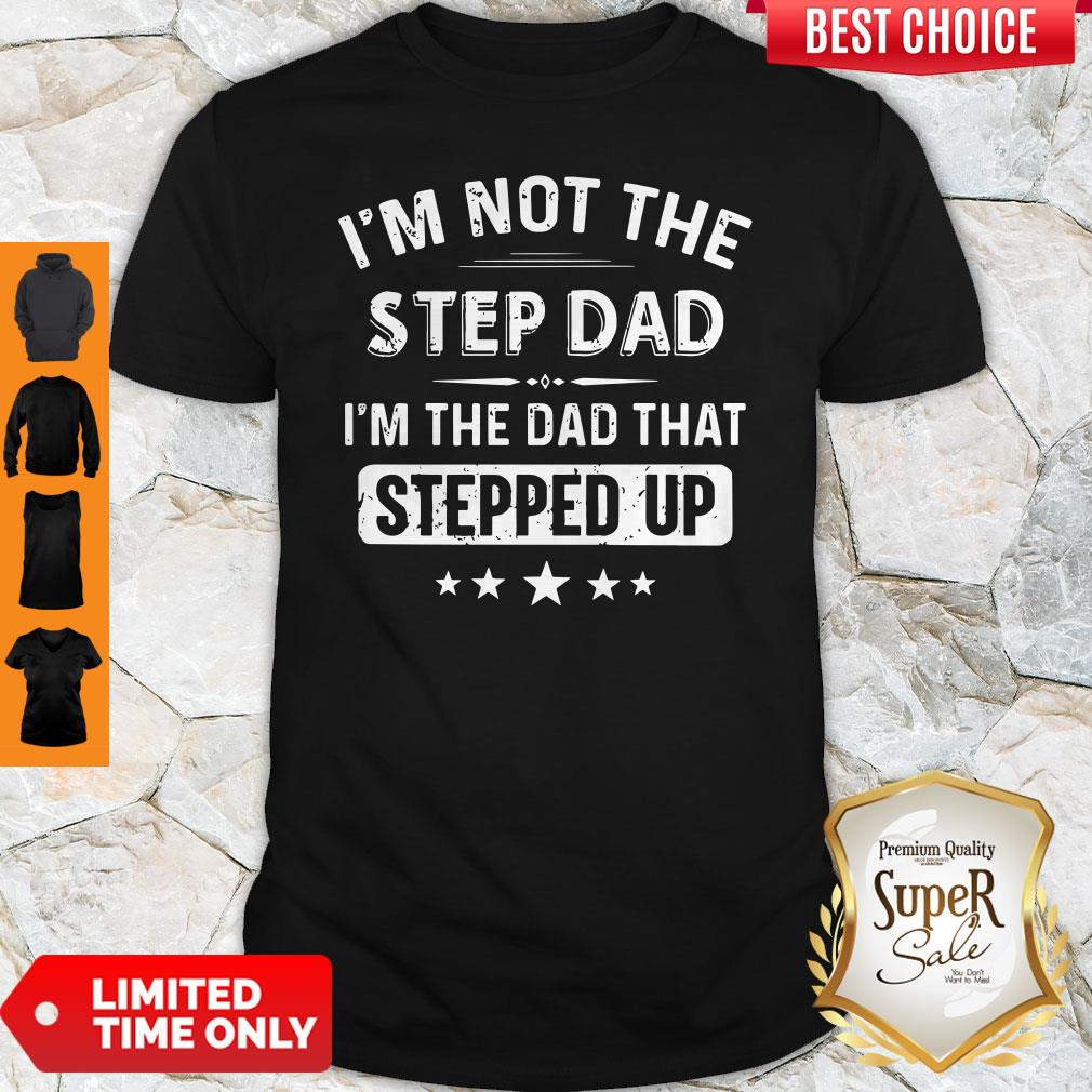 I'm Not The Sted Dad I'm The Dad That Stepped Up Shirt I'm Not The Sted Dad I'm The Dad That Stepped Up Shirt