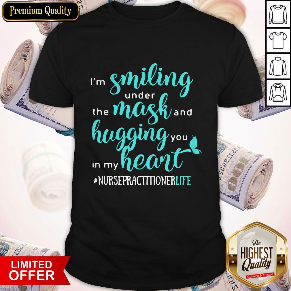 I'm Smiling Under The Mask And Hugging You In My Heart Nurse Practitioner Life Shirt I'm Smiling Under The Mask And Hugging You In My Heart Nurse Practitioner Life Shirt
