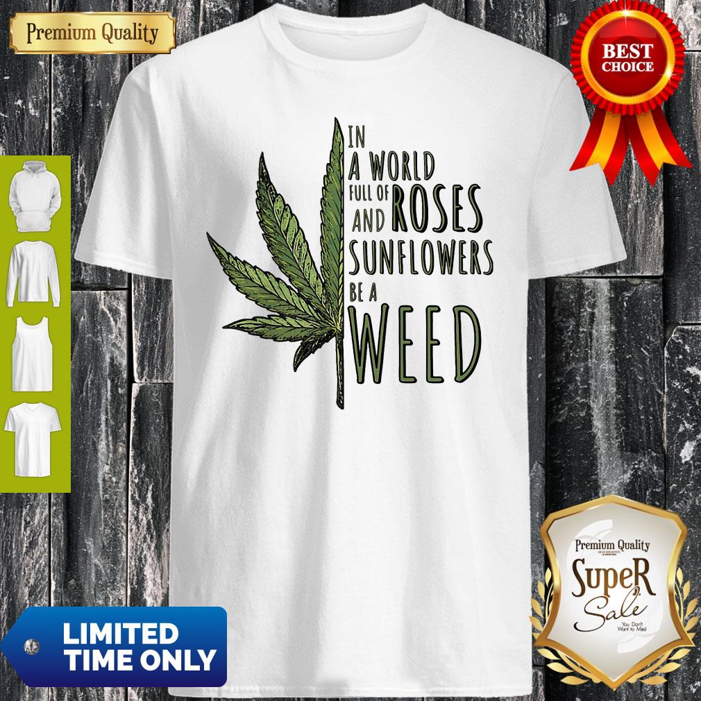 In A World Full Of And Roses Sunflowers Be A Weed Shirt In A World Full Of And Roses Sunflowers Be A Weed Shirt