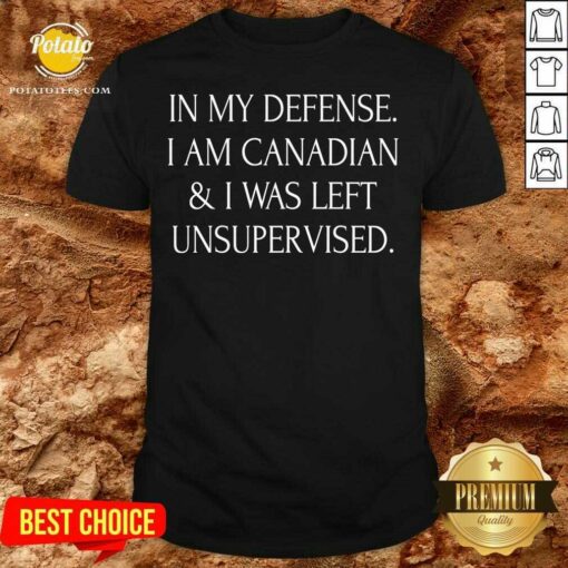 In My Defense I Am Canadian And I Was Left Unsupervised Shirt
