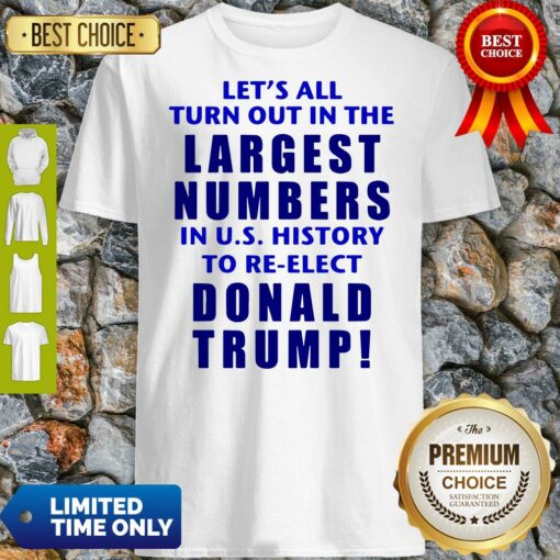 Let’s All Turn Out In The Largest Numbers In U.S History To Re-elect Donald Trump Shirt