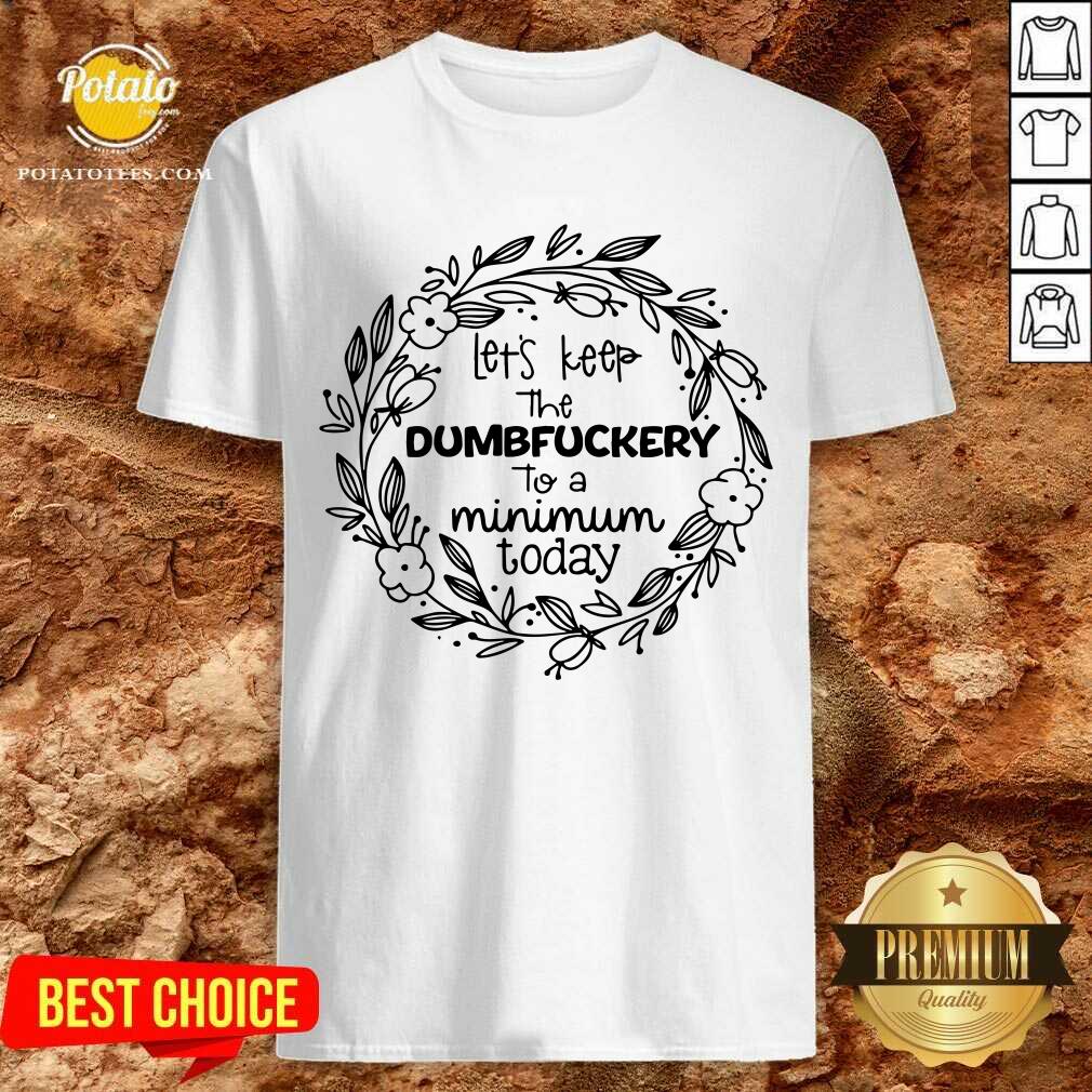 Let'S Keep The Dumbfuckery To A Minimum To Day Shirt Let'S Keep The Dumbfuckery To A Minimum To Day Shirt